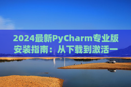 2024最新PyCharm专业版安装指南：从下载到激活一步到位